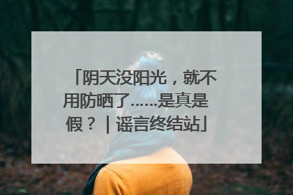 阴天没阳光，就不用防晒了……是真是假？｜谣言终结站