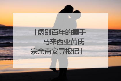 阔别百年的握手——马来西亚黄氏宗亲南安寻根记