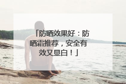 防晒效果好：防晒霜推荐，安全有效又显白！