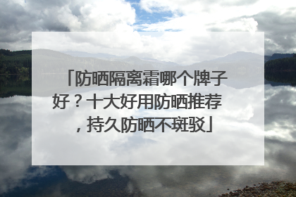 防晒隔离霜哪个牌子好？十大好用防晒推荐，持久防晒不斑驳