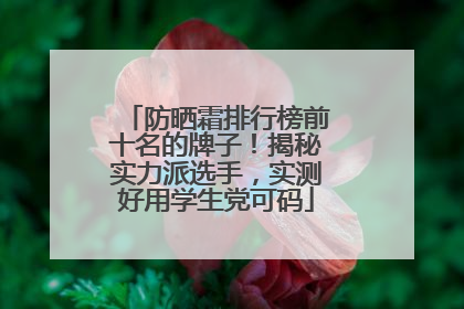 防晒霜排行榜前十名的牌子！揭秘实力派选手，实测好用学生党可码