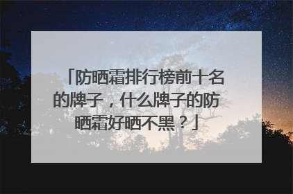 防晒霜排行榜前十名的牌子，什么牌子的防晒霜好晒不黑？