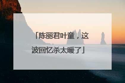 陈丽君叶童，这波回忆杀太暖了
