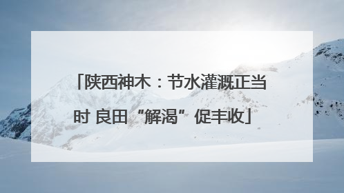 陕西神木：节水灌溉正当时 良田“解渴”促丰收