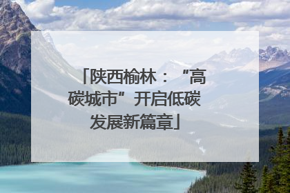 陕西榆林：“高碳城市”开启低碳发展新篇章