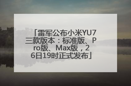 雷军公布小米YU7三款版本：标准版、Pro版、Max版，26日19时正式发布