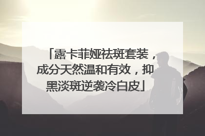 露卡菲娅祛斑套装，成分天然温和有效，抑黑淡斑逆袭冷白皮