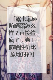 露卡菲娅防晒霜怎么样？直接鲨疯了，卷王防晒性价比原地封神