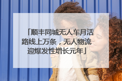 顺丰同城无人车月活路线上万条，无人物流迎爆发性增长元年