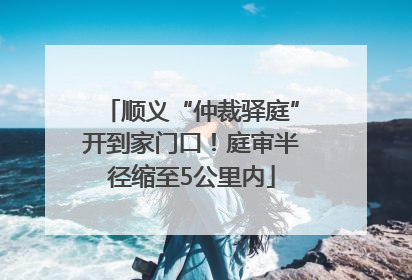 顺义“仲裁驿庭”开到家门口！庭审半径缩至5公里内