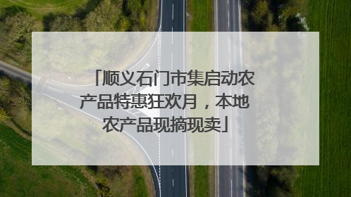 顺义石门市集启动农产品特惠狂欢月，本地农产品现摘现卖