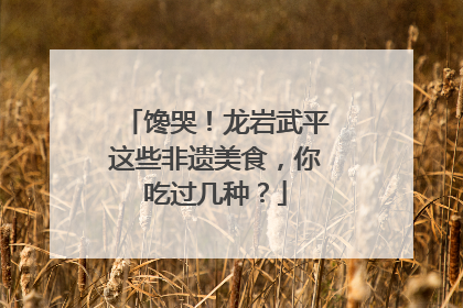 馋哭！龙岩武平这些非遗美食，你吃过几种？