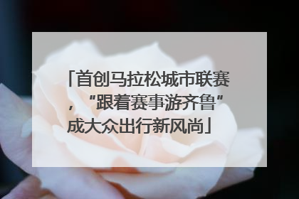 首创马拉松城市联赛，“跟着赛事游齐鲁”成大众出行新风尚