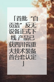 首批“自贡造”反无设备正式下线 产品已获四川省重大技术装备首台套认定
