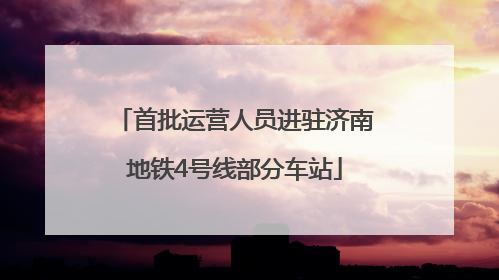 首批运营人员进驻济南地铁4号线部分车站