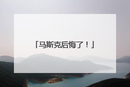 马斯克后悔了！