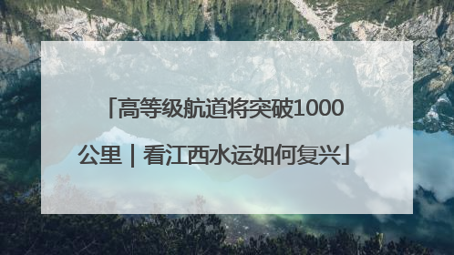 高等级航道将突破1000公里｜看江西水运如何复兴