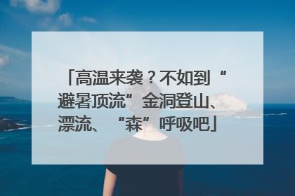 高温来袭？不如到“避暑顶流”金洞登山、漂流、“森”呼吸吧