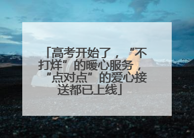 高考开始了，“不打烊”的暖心服务，“点对点”的爱心接送都已上线