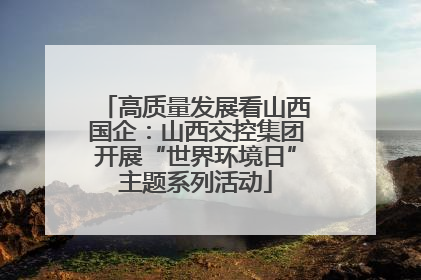 高质量发展看山西国企：山西交控集团开展“世界环境日”主题系列活动