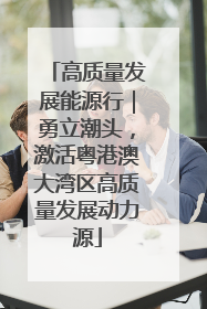高质量发展能源行｜勇立潮头，激活粤港澳大湾区高质量发展动力源