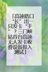 高速路口“长”出一只发卡“手”？三门峡站首台高速无人发卡收费设备投入测试