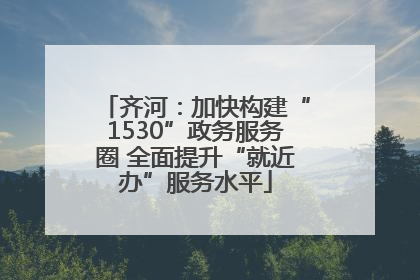 齐河：加快构建“1530”政务服务圈 全面提升“就近办”服务水平