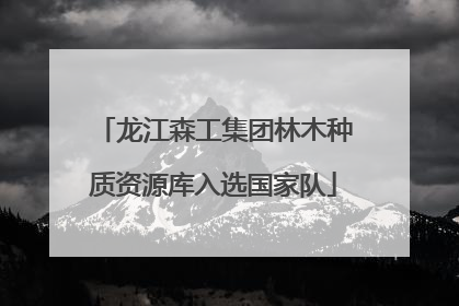 龙江森工集团林木种质资源库入选国家队