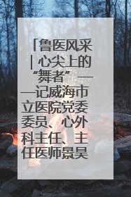 鲁医风采｜心尖上的“舞者”——记威海市立医院党委委员、心外科主任、主任医师景昊
