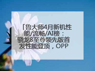鲁大师4月新机性能/流畅/AI榜：骁龙8至尊领先版首发性能登顶，OPPO流畅持续领跑