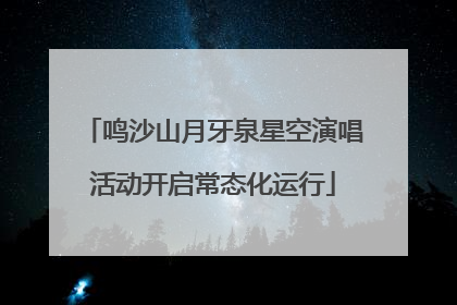 鸣沙山月牙泉星空演唱活动开启常态化运行