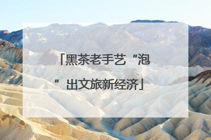 黑茶老手艺“泡”出文旅新经济