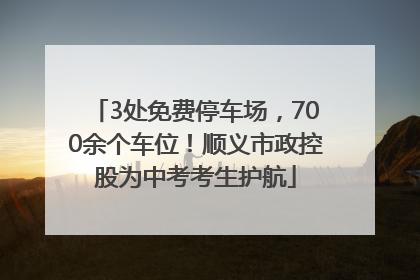 3处免费停车场，700余个车位！顺义市政控股为中考考生护航