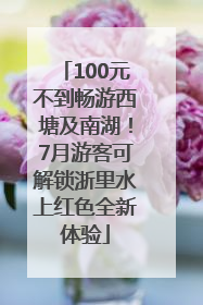 100元不到畅游西塘及南湖！7月游客可解锁浙里水上红色全新体验