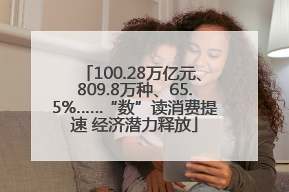 100.28万亿元、809.8万种、65.5%……“数”读消费提速 经济潜力释放