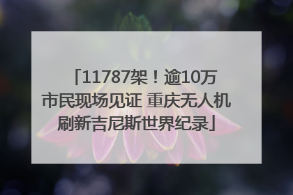 11787架！逾10万市民现场见证 重庆无人机刷新吉尼斯世界纪录