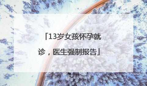 13岁女孩怀孕就诊，医生强制报告