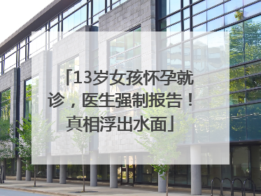 13岁女孩怀孕就诊，医生强制报告！真相浮出水面