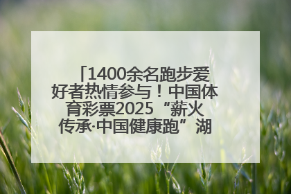 1400余名跑步爱好者热情参与！中国体育彩票2025“薪火传承·中国健康跑”湖南靖州站激情开赛