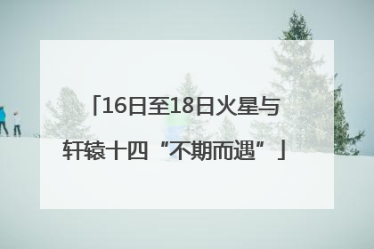 16日至18日火星与轩辕十四“不期而遇”