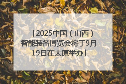 2025中国（山西）智能装备博览会将于9月19日在太原举办