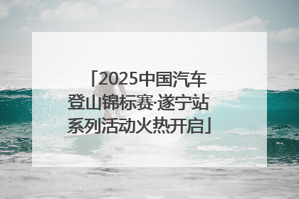 2025中国汽车登山锦标赛·遂宁站系列活动火热开启