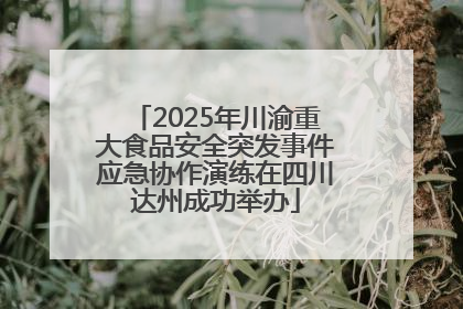 2025年川渝重大食品安全突发事件应急协作演练在四川达州成功举办