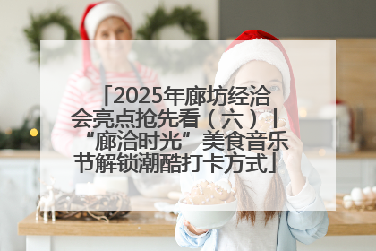 2025年廊坊经洽会亮点抢先看（六）丨“廊洽时光”美食音乐节解锁潮酷打卡方式