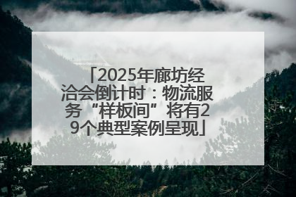 2025年廊坊经洽会倒计时：物流服务“样板间”将有29个典型案例呈现