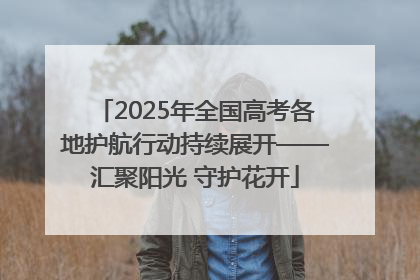 2025年全国高考各地护航行动持续展开——汇聚阳光 守护花开