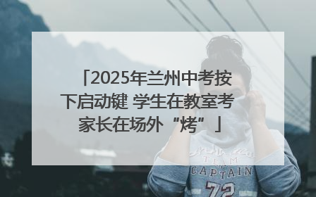 2025年兰州中考按下启动键 学生在教室考 家长在场外“烤”