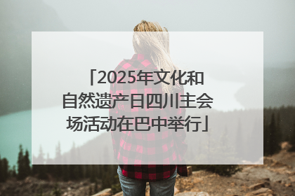 2025年文化和自然遗产日四川主会场活动在巴中举行