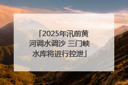 2025年汛前黄河调水调沙 三门峡水库将进行控泄