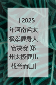 2025年河南省太极拳健身大赛决赛 郑州太极健儿载誉而归
